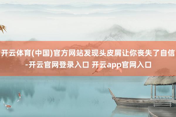 开云体育(中国)官方网站发现头皮屑让你丧失了自信-开云官网登录入口 开云app官网入口