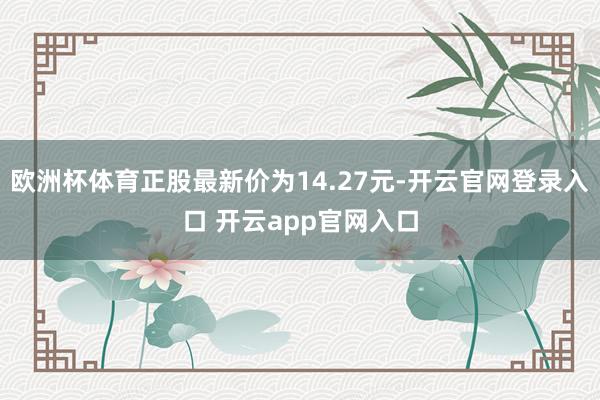 欧洲杯体育正股最新价为14.27元-开云官网登录入口 开云app官网入口