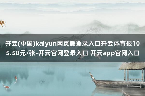 开云(中国)kaiyun网页版登录入口开云体育报105.58元/张-开云官网登录入口 开云app官网入口