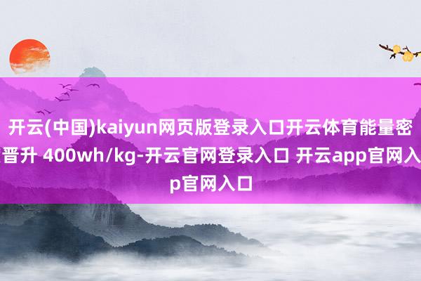 开云(中国)kaiyun网页版登录入口开云体育能量密度晋升 400wh/kg-开云官网登录入口 开云app官网入口