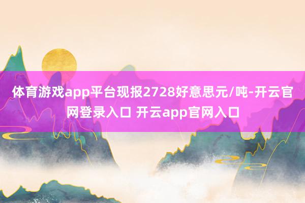 体育游戏app平台现报2728好意思元/吨-开云官网登录入口 开云app官网入口