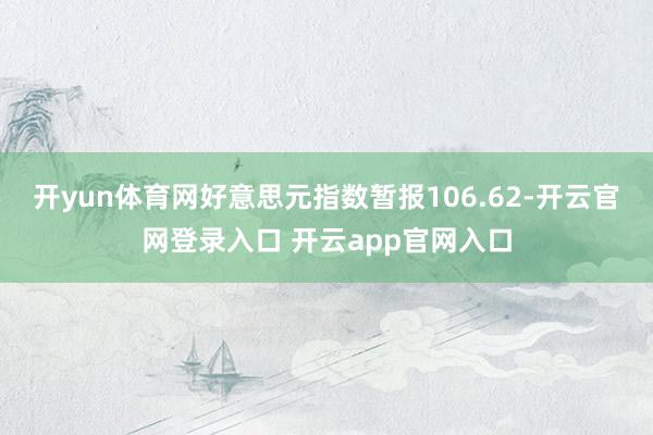 开yun体育网好意思元指数暂报106.62-开云官网登录入口 开云app官网入口