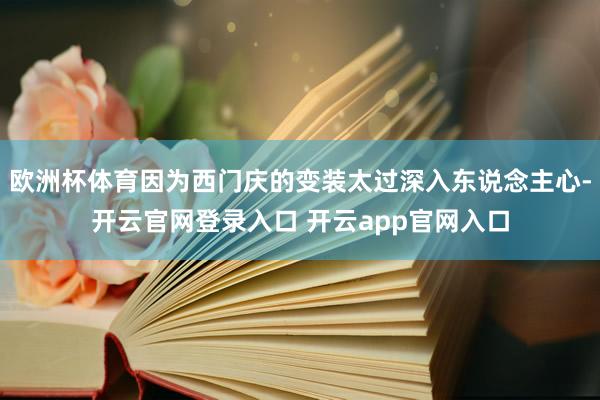 欧洲杯体育因为西门庆的变装太过深入东说念主心-开云官网登录入口 开云app官网入口