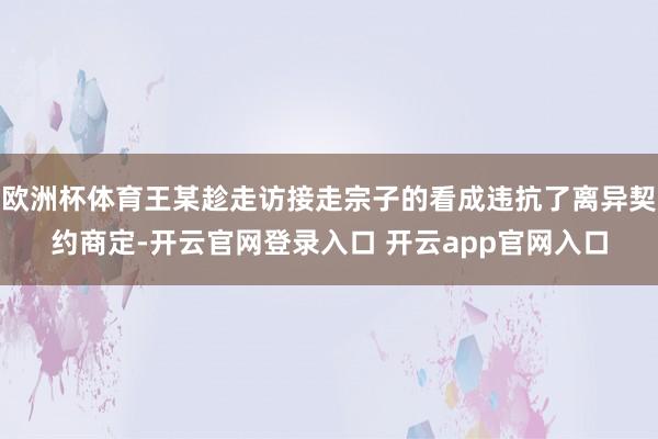 欧洲杯体育王某趁走访接走宗子的看成违抗了离异契约商定-开云官网登录入口 开云app官网入口