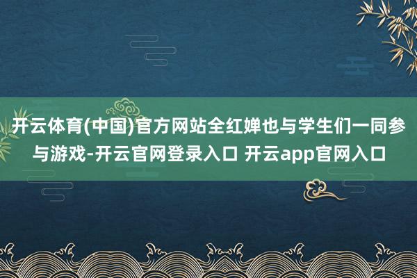 开云体育(中国)官方网站全红婵也与学生们一同参与游戏-开云官网登录入口 开云app官网入口