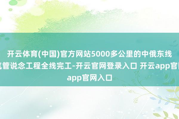 开云体育(中国)官方网站5000多公里的中俄东线自然气管说念工程全线完工-开云官网登录入口 开云app官网入口