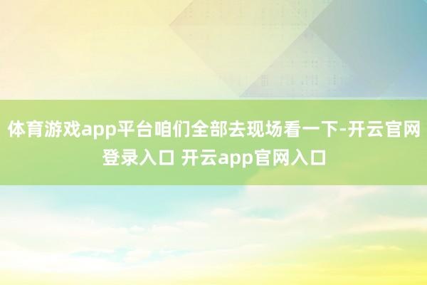 体育游戏app平台咱们全部去现场看一下-开云官网登录入口 开云app官网入口