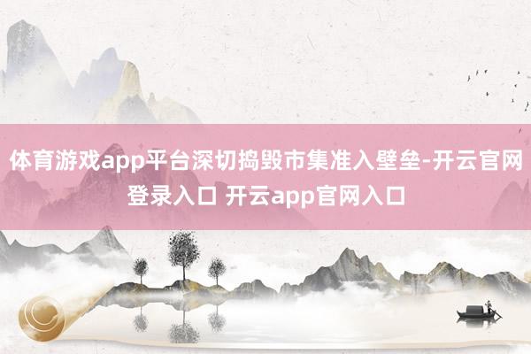 体育游戏app平台深切捣毁市集准入壁垒-开云官网登录入口 开云app官网入口