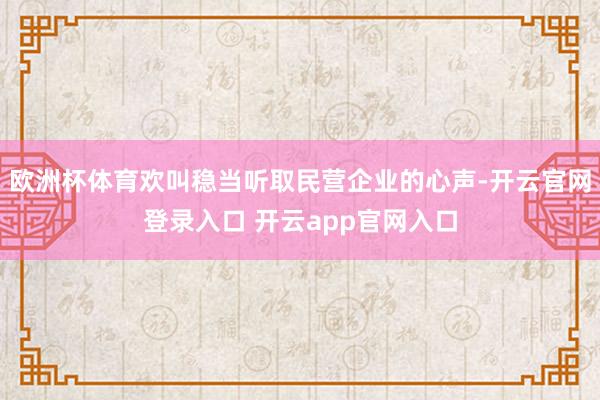 欧洲杯体育欢叫稳当听取民营企业的心声-开云官网登录入口 开云app官网入口