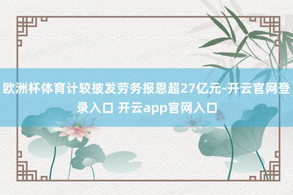 欧洲杯体育计较披发劳务报恩超27亿元-开云官网登录入口 开云app官网入口