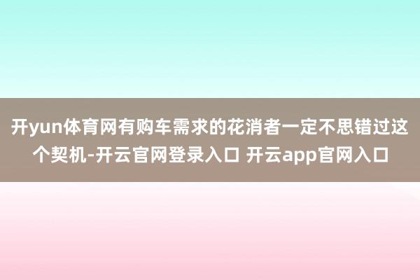 开yun体育网有购车需求的花消者一定不思错过这个契机-开云官网登录入口 开云app官网入口