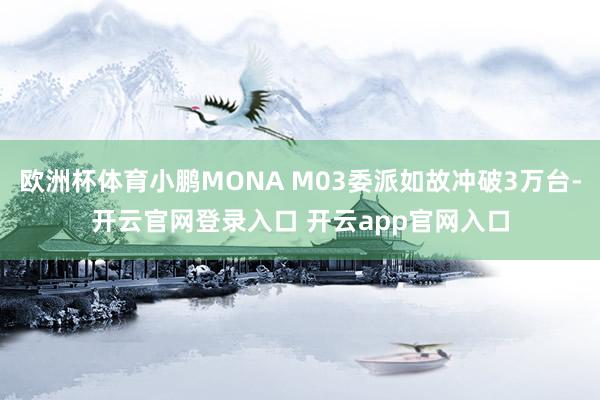 欧洲杯体育小鹏MONA M03委派如故冲破3万台-开云官网登录入口 开云app官网入口