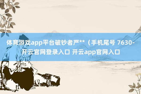 体育游戏app平台破钞者严**（手机尾号 7630-开云官网登录入口 开云app官网入口