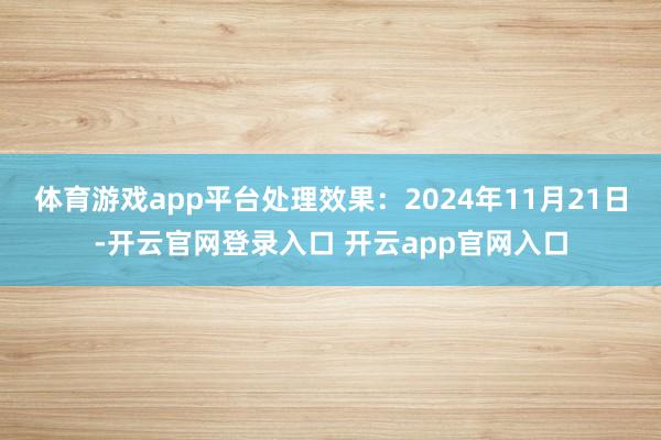 体育游戏app平台处理效果：2024年11月21日-开云官网登录入口 开云app官网入口