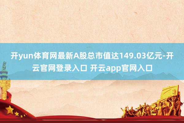 开yun体育网最新A股总市值达149.03亿元-开云官网登录入口 开云app官网入口