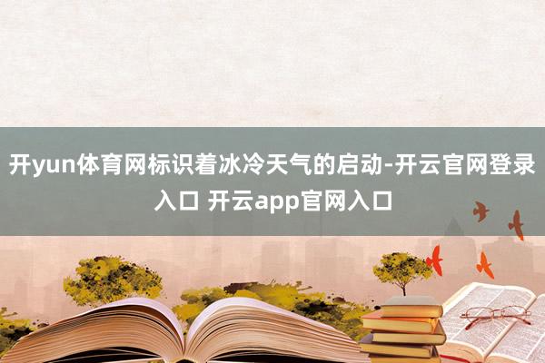 开yun体育网标识着冰冷天气的启动-开云官网登录入口 开云app官网入口