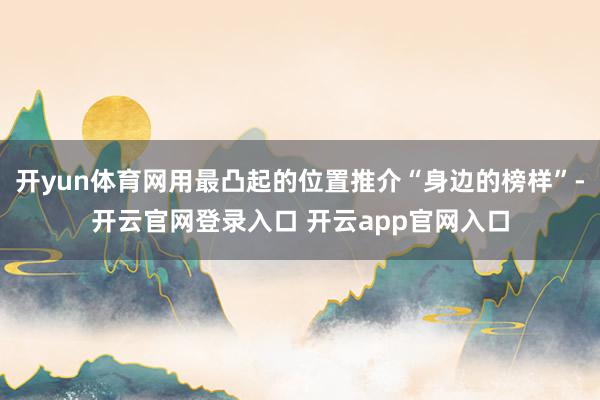 开yun体育网用最凸起的位置推介“身边的榜样”-开云官网登录入口 开云app官网入口