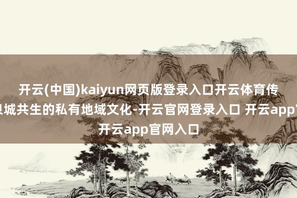 开云(中国)kaiyun网页版登录入口开云体育传承济南泉城共生的私有地域文化-开云官网登录入口 开云app官网入口