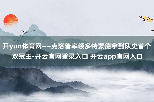 开yun体育网——克洛普率领多特蒙德拿到队史首个双冠王-开云官网登录入口 开云app官网入口