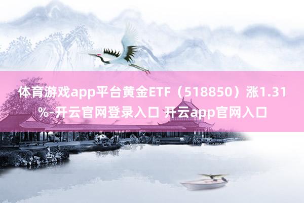 体育游戏app平台黄金ETF（518850）涨1.31%-开云官网登录入口 开云app官网入口