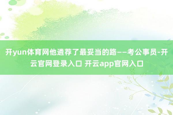 开yun体育网他遴荐了最妥当的路——考公事员-开云官网登录入口 开云app官网入口