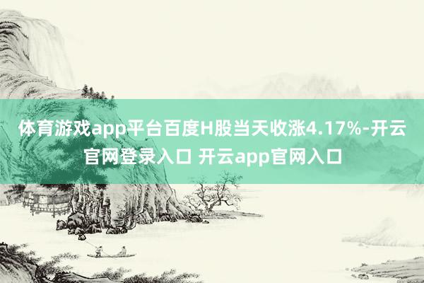 体育游戏app平台百度H股当天收涨4.17%-开云官网登录入口 开云app官网入口