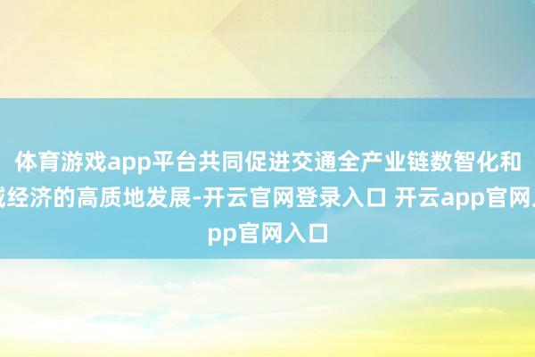 体育游戏app平台共同促进交通全产业链数智化和区域经济的高质地发展-开云官网登录入口 开云app官网入口