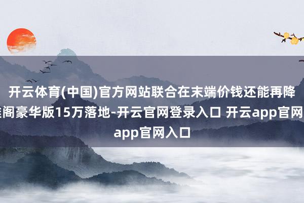 开云体育(中国)官方网站联合在末端价钱还能再降？雅阁豪华版15万落地-开云官网登录入口 开云app官网入口