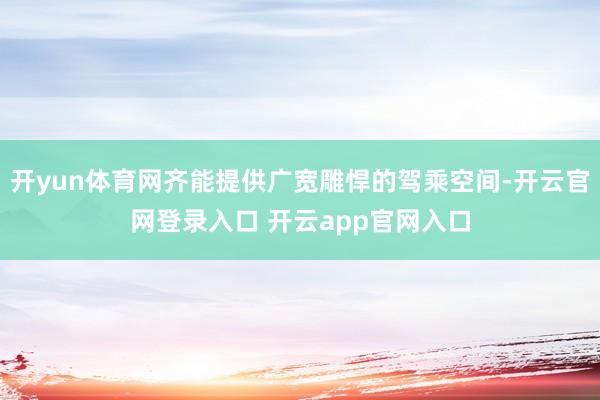 开yun体育网齐能提供广宽雕悍的驾乘空间-开云官网登录入口 开云app官网入口