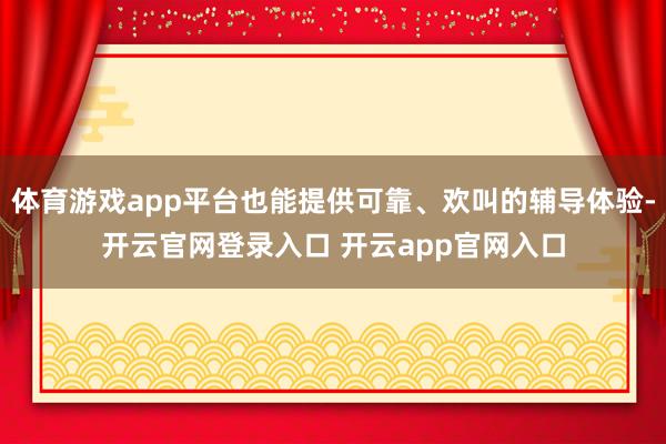 体育游戏app平台也能提供可靠、欢叫的辅导体验-开云官网登录入口 开云app官网入口