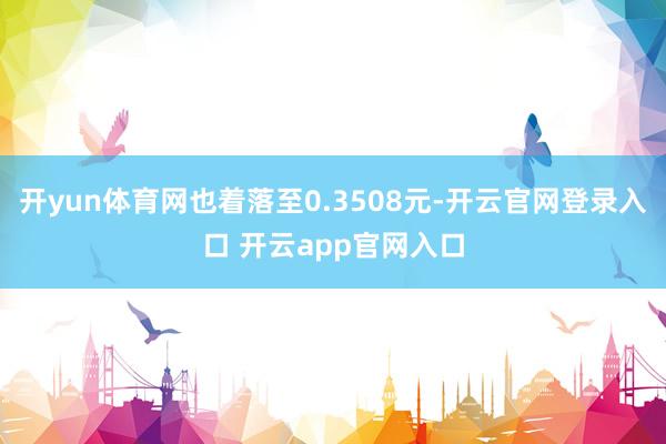 开yun体育网也着落至0.3508元-开云官网登录入口 开云app官网入口