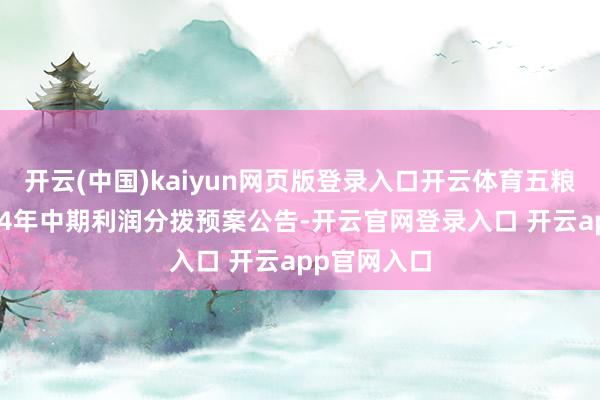 开云(中国)kaiyun网页版登录入口开云体育五粮液发布2024年中期利润分拨预案公告-开云官网登录入口 开云app官网入口