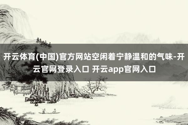 开云体育(中国)官方网站空闲着宁静温和的气味-开云官网登录入口 开云app官网入口