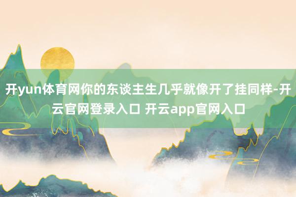 开yun体育网你的东谈主生几乎就像开了挂同样-开云官网登录入口 开云app官网入口