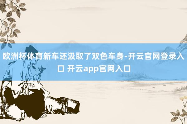 欧洲杯体育新车还汲取了双色车身-开云官网登录入口 开云app官网入口