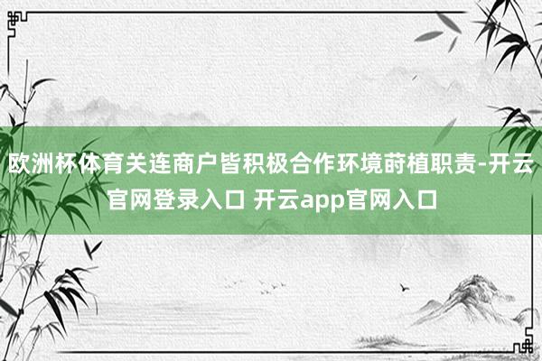 欧洲杯体育关连商户皆积极合作环境莳植职责-开云官网登录入口 开云app官网入口