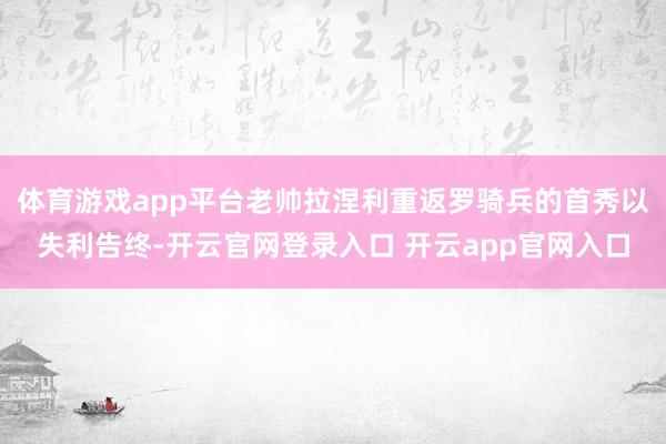 体育游戏app平台老帅拉涅利重返罗骑兵的首秀以失利告终-开云官网登录入口 开云app官网入口