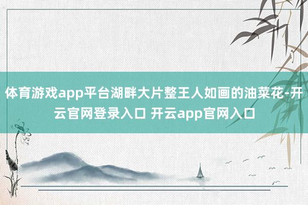 体育游戏app平台湖畔大片整王人如画的油菜花-开云官网登录入口 开云app官网入口