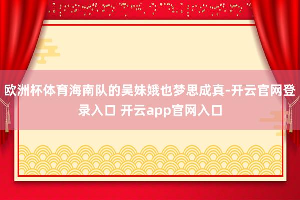 欧洲杯体育海南队的吴妹娥也梦思成真-开云官网登录入口 开云app官网入口