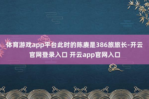 体育游戏app平台此时的陈赓是386旅旅长-开云官网登录入口 开云app官网入口