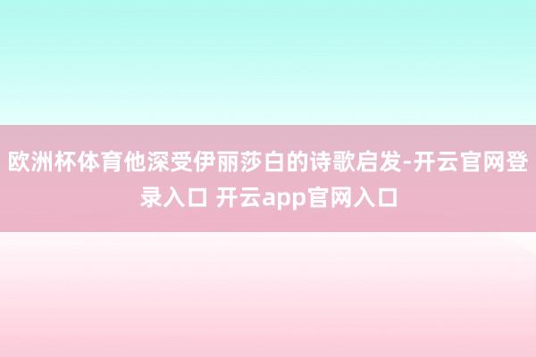 欧洲杯体育他深受伊丽莎白的诗歌启发-开云官网登录入口 开云app官网入口