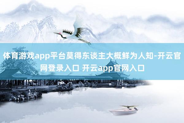 体育游戏app平台莫得东谈主大概鲜为人知-开云官网登录入口 开云app官网入口