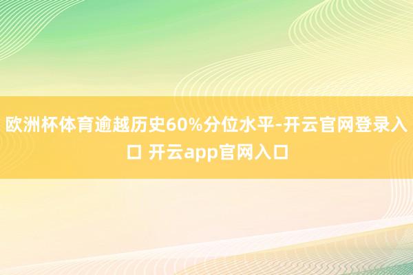 欧洲杯体育逾越历史60%分位水平-开云官网登录入口 开云app官网入口