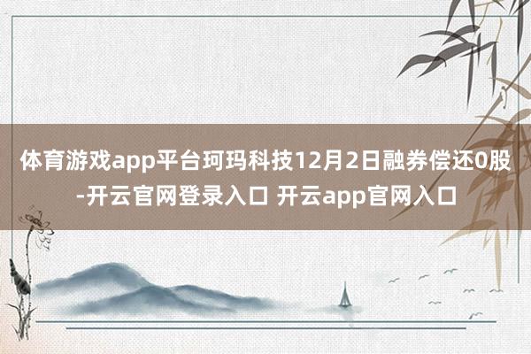 体育游戏app平台珂玛科技12月2日融券偿还0股-开云官网登录入口 开云app官网入口