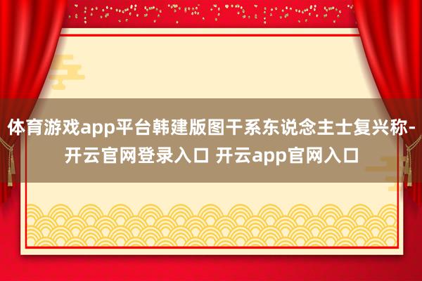 体育游戏app平台韩建版图干系东说念主士复兴称-开云官网登录入口 开云app官网入口