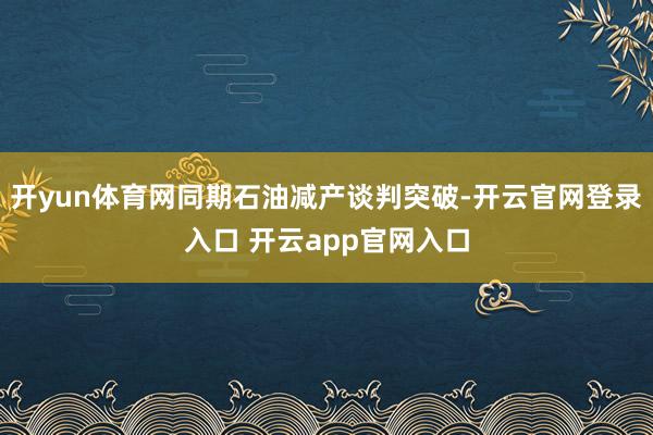 开yun体育网同期石油减产谈判突破-开云官网登录入口 开云app官网入口