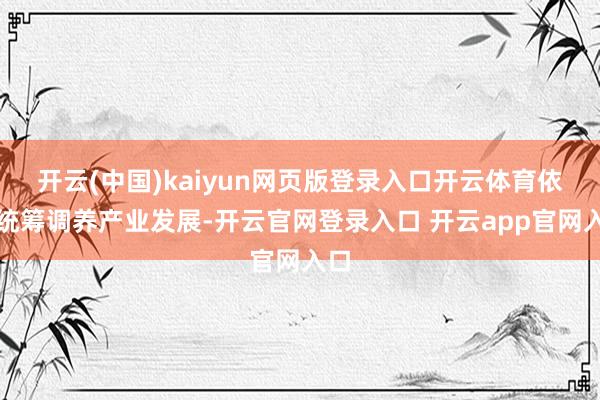 开云(中国)kaiyun网页版登录入口开云体育依期统筹调养产业发展-开云官网登录入口 开云app官网入口