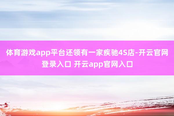 体育游戏app平台还领有一家疾驰4S店-开云官网登录入口 开云app官网入口