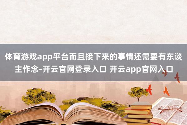 体育游戏app平台而且接下来的事情还需要有东谈主作念-开云官网登录入口 开云app官网入口