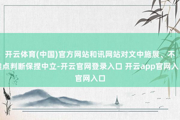 开云体育(中国)官方网站和讯网站对文中施展、不雅点判断保捏中立-开云官网登录入口 开云app官网入口